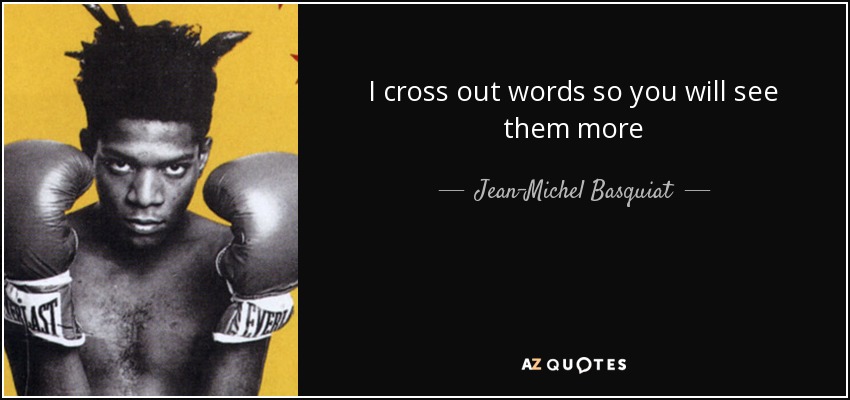 I cross out words so you will see them more - Jean-Michel Basquiat