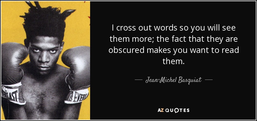I cross out words so you will see them more; the fact that they are obscured makes you want to read them. - Jean-Michel Basquiat