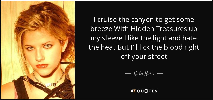 I cruise the canyon to get some breeze With Hidden Treasures up my sleeve I like the light and hate the heat But I'll lick the blood right off your street - Katy Rose