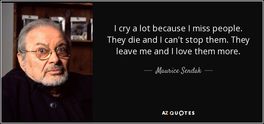 I cry a lot because I miss people. They die and I can't stop them. They leave me and I love them more. - Maurice Sendak