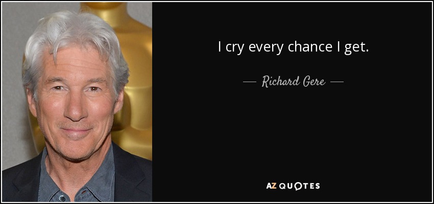 I cry every chance I get. - Richard Gere