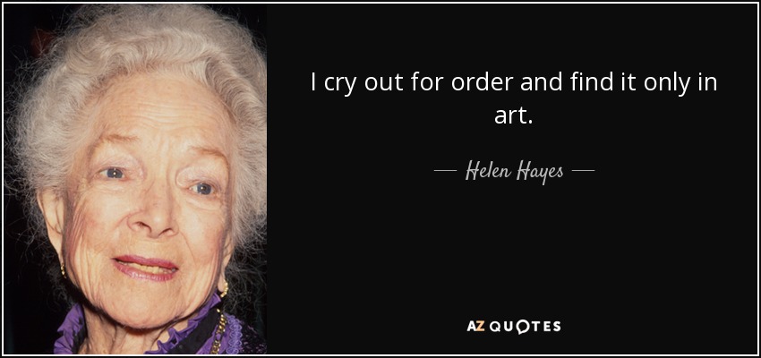 I cry out for order and find it only in art. - Helen Hayes