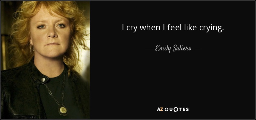 I cry when I feel like crying. - Emily Saliers