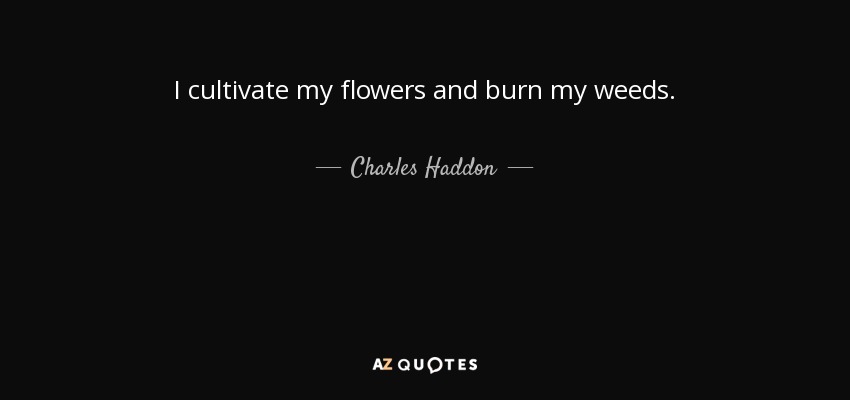 I cultivate my flowers and burn my weeds. - Charles Haddon