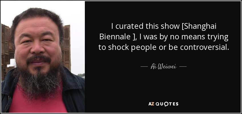 I curated this show [Shanghai Biennale ], I was by no means trying to shock people or be controversial. - Ai Weiwei