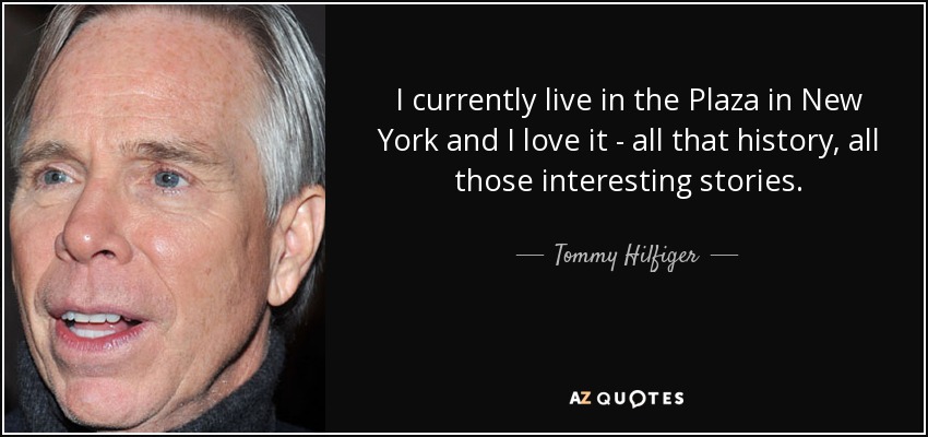 I currently live in the Plaza in New York and I love it - all that history, all those interesting stories. - Tommy Hilfiger
