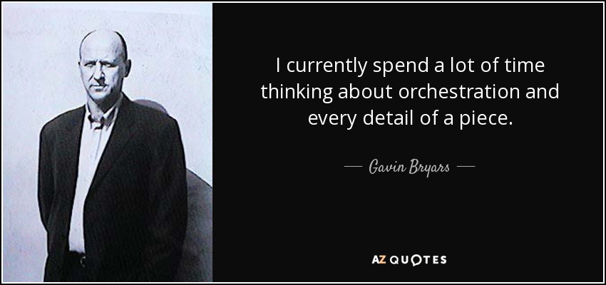I currently spend a lot of time thinking about orchestration and every detail of a piece. - Gavin Bryars