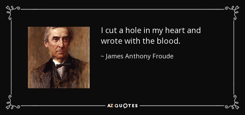I cut a hole in my heart and wrote with the blood. - James Anthony Froude