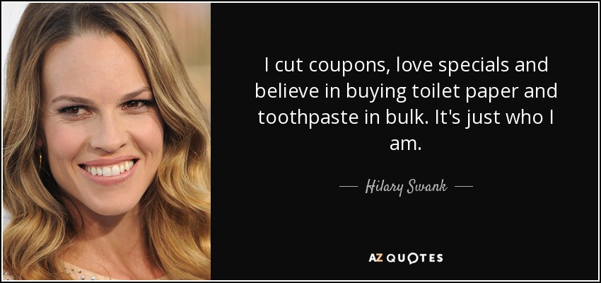 I cut coupons, love specials and believe in buying toilet paper and toothpaste in bulk. It's just who I am. - Hilary Swank