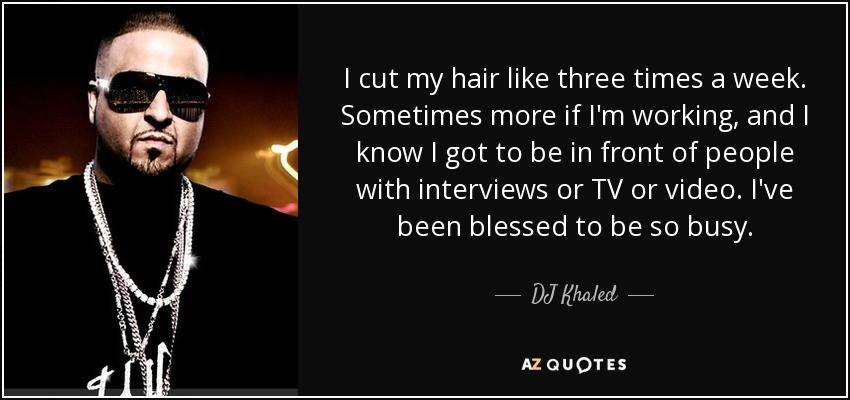I cut my hair like three times a week. Sometimes more if I'm working, and I know I got to be in front of people with interviews or TV or video. I've been blessed to be so busy. - DJ Khaled