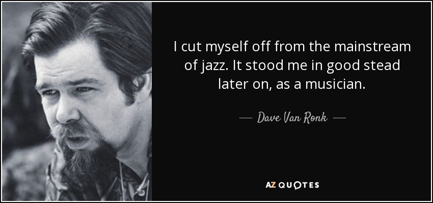 I cut myself off from the mainstream of jazz. It stood me in good stead later on, as a musician. - Dave Van Ronk