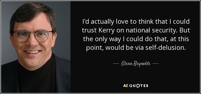 I'd actually love to think that I could trust Kerry on national security. But the only way I could do that, at this point, would be via self-delusion. - Glenn Reynolds