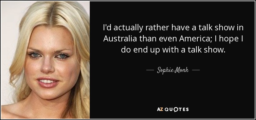 I'd actually rather have a talk show in Australia than even America; I hope I do end up with a talk show. - Sophie Monk