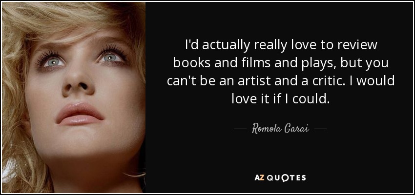 I'd actually really love to review books and films and plays, but you can't be an artist and a critic. I would love it if I could. - Romola Garai