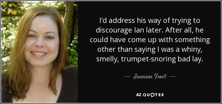 I'd address his way of trying to discourage Ian later. After all, he could have come up with something other than saying I was a whiny, smelly, trumpet-snoring bad lay. - Jeaniene Frost