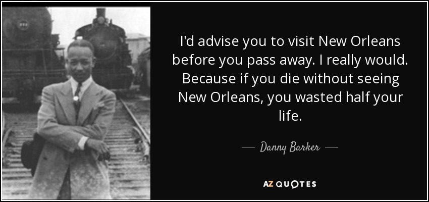 I'd advise you to visit New Orleans before you pass away. I really would. Because if you die without seeing New Orleans, you wasted half your life. - Danny Barker