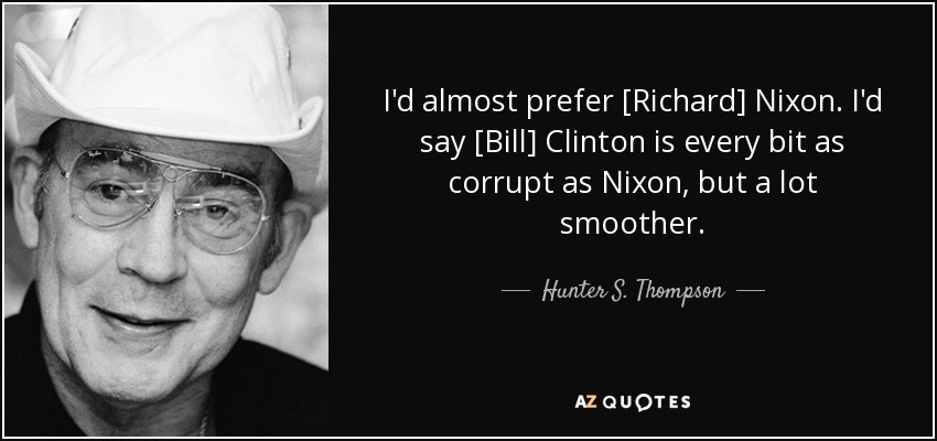 I'd almost prefer [Richard] Nixon. I'd say [Bill] Clinton is every bit as corrupt as Nixon, but a lot smoother. - Hunter S. Thompson