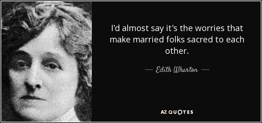 I'd almost say it's the worries that make married folks sacred to each other. - Edith Wharton