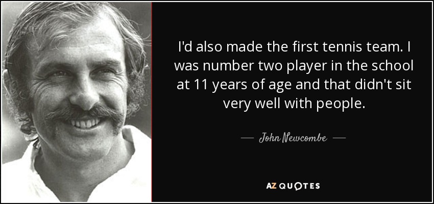 I'd also made the first tennis team. I was number two player in the school at 11 years of age and that didn't sit very well with people. - John Newcombe