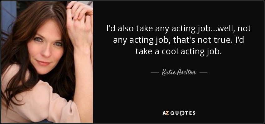 I'd also take any acting job...well, not any acting job, that's not true. I'd take a cool acting job. - Katie Aselton
