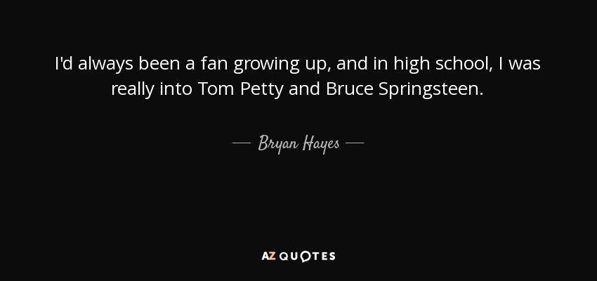 I'd always been a fan growing up, and in high school, I was really into Tom Petty and Bruce Springsteen. - Bryan Hayes