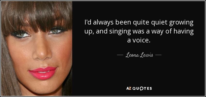 I'd always been quite quiet growing up, and singing was a way of having a voice. - Leona Lewis