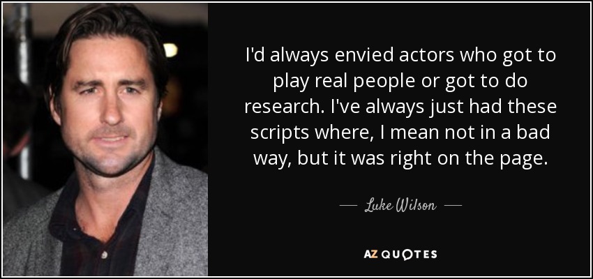 I'd always envied actors who got to play real people or got to do research. I've always just had these scripts where, I mean not in a bad way, but it was right on the page. - Luke Wilson