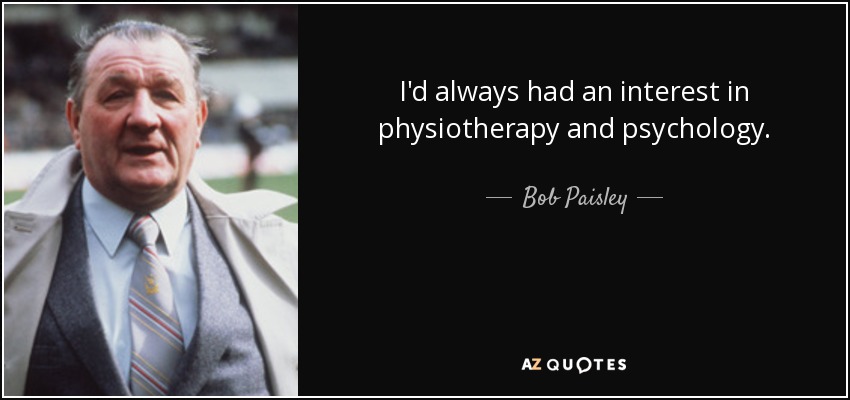 I'd always had an interest in physiotherapy and psychology. - Bob Paisley