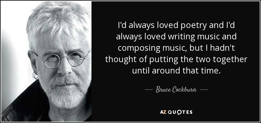 I'd always loved poetry and I'd always loved writing music and composing music, but I hadn't thought of putting the two together until around that time. - Bruce Cockburn