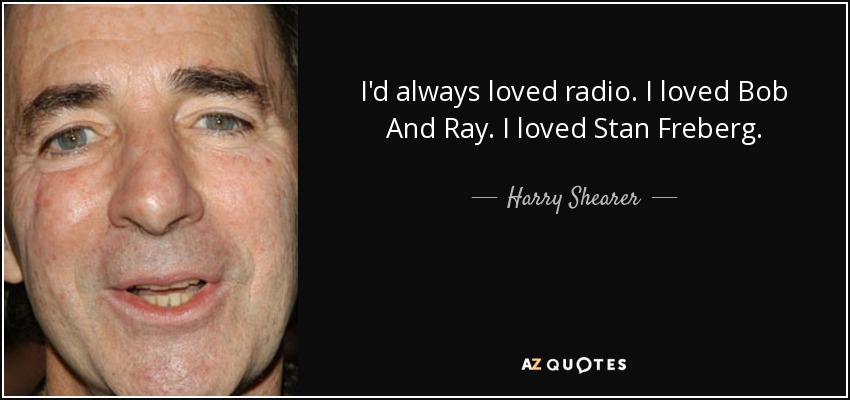 I'd always loved radio. I loved Bob And Ray. I loved Stan Freberg. - Harry Shearer