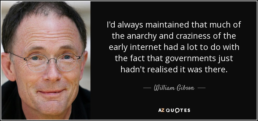 I'd always maintained that much of the anarchy and craziness of the early internet had a lot to do with the fact that governments just hadn't realised it was there. - William Gibson