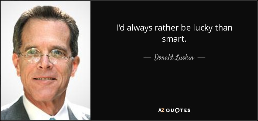 I'd always rather be lucky than smart. - Donald Luskin