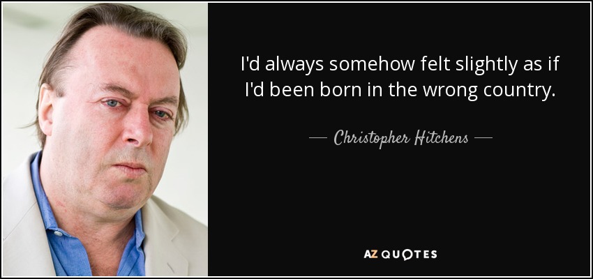 I'd always somehow felt slightly as if I'd been born in the wrong country. - Christopher Hitchens