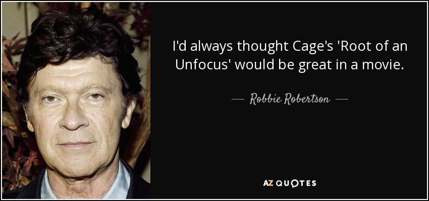 I'd always thought Cage's 'Root of an Unfocus' would be great in a movie. - Robbie Robertson