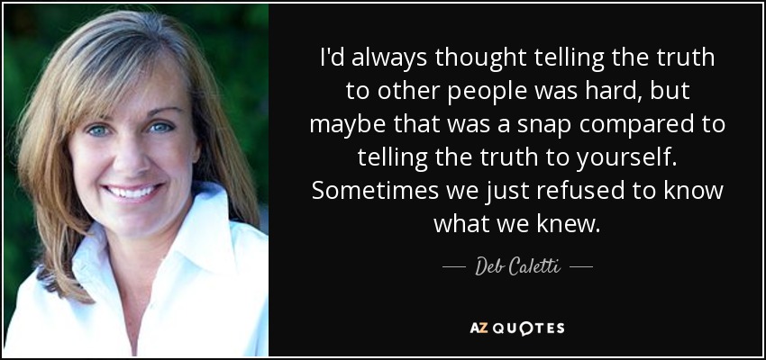 I'd always thought telling the truth to other people was hard, but maybe that was a snap compared to telling the truth to yourself. Sometimes we just refused to know what we knew. - Deb Caletti