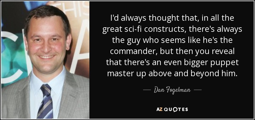 I'd always thought that, in all the great sci-fi constructs, there's always the guy who seems like he's the commander, but then you reveal that there's an even bigger puppet master up above and beyond him. - Dan Fogelman