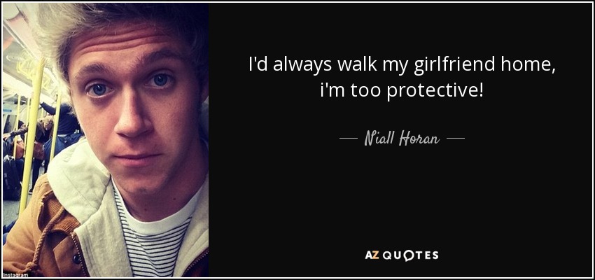 I'd always walk my girlfriend home, i'm too protective! - Niall Horan