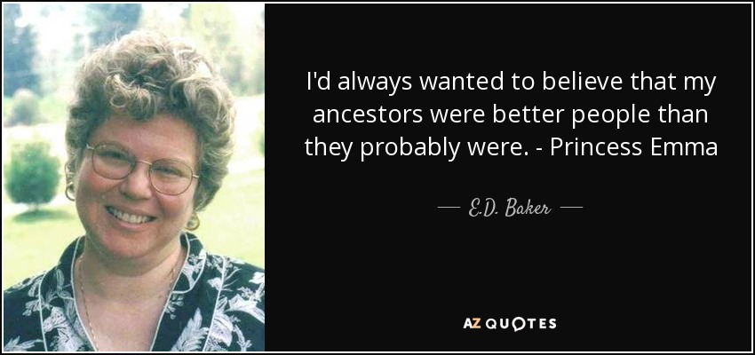 I'd always wanted to believe that my ancestors were better people than they probably were. - Princess Emma - E.D. Baker