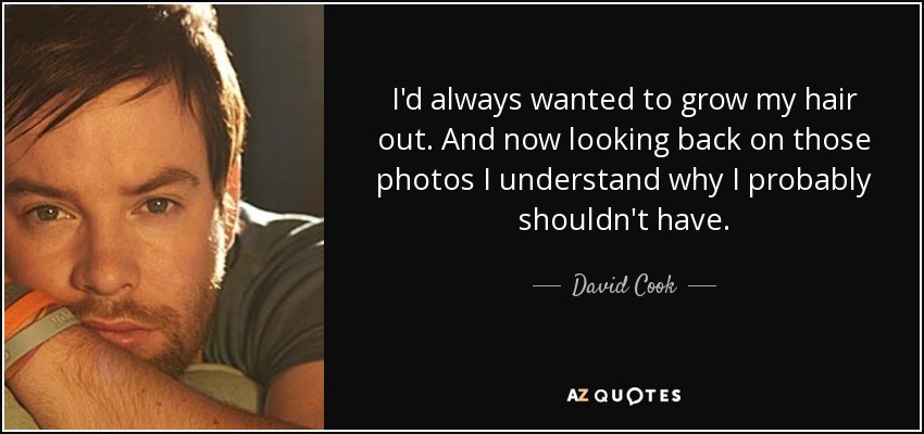 I'd always wanted to grow my hair out. And now looking back on those photos I understand why I probably shouldn't have. - David Cook