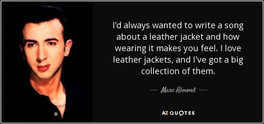 I'd always wanted to write a song about a leather jacket and how wearing it makes you feel. I love leather jackets, and I've got a big collection of them. - Marc Almond