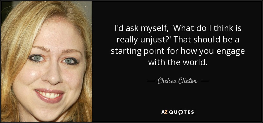 I'd ask myself, 'What do I think is really unjust?' That should be a starting point for how you engage with the world. - Chelsea Clinton