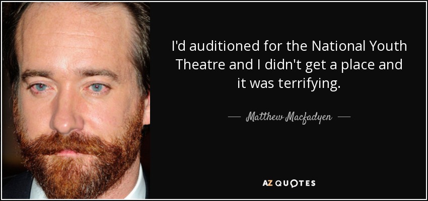I'd auditioned for the National Youth Theatre and I didn't get a place and it was terrifying. - Matthew Macfadyen