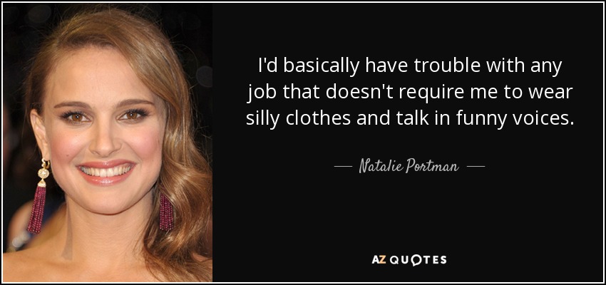 I'd basically have trouble with any job that doesn't require me to wear silly clothes and talk in funny voices. - Natalie Portman