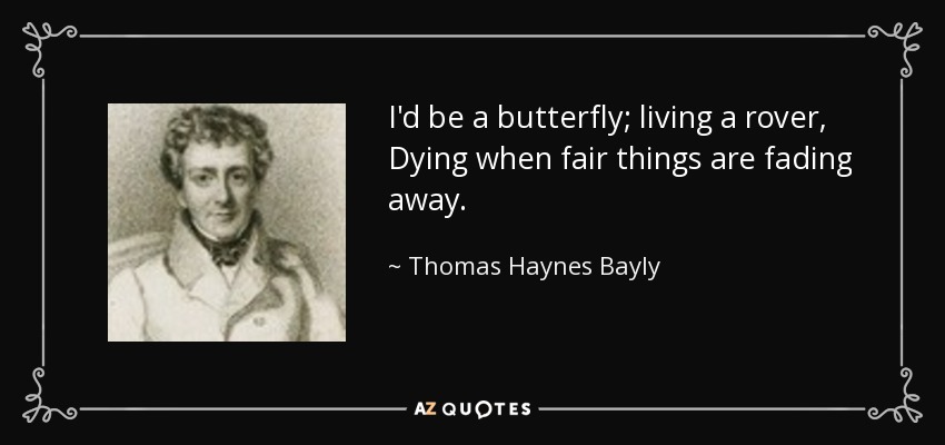 I'd be a butterfly; living a rover, Dying when fair things are fading away. - Thomas Haynes Bayly
