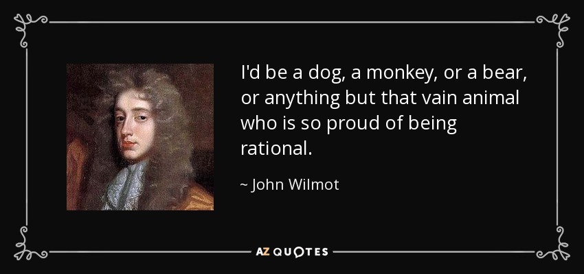 I'd be a dog, a monkey, or a bear, or anything but that vain animal who is so proud of being rational. - John Wilmot