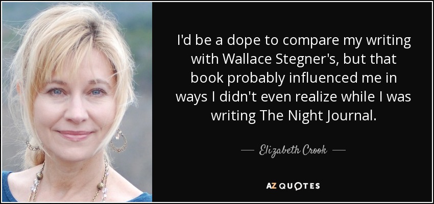 I'd be a dope to compare my writing with Wallace Stegner's, but that book probably influenced me in ways I didn't even realize while I was writing The Night Journal. - Elizabeth Crook