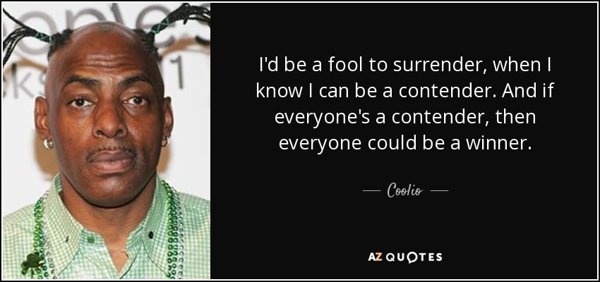 I'd be a fool to surrender, when I know I can be a contender. And if everyone's a contender, then everyone could be a winner. - Coolio