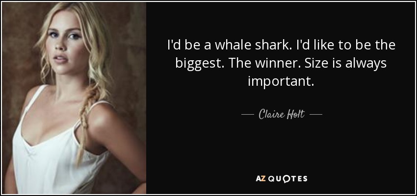I'd be a whale shark. I'd like to be the biggest. The winner. Size is always important. - Claire Holt