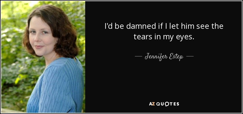 I'd be damned if I let him see the tears in my eyes. - Jennifer Estep