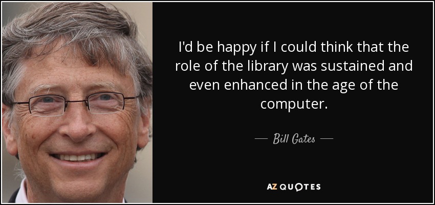 I'd be happy if I could think that the role of the library was sustained and even enhanced in the age of the computer. - Bill Gates